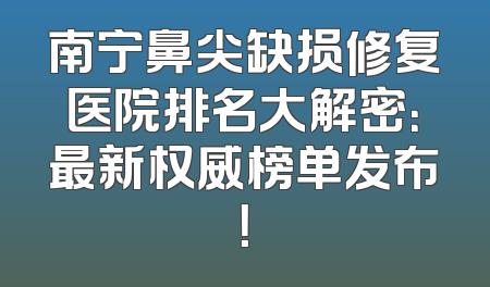 南宁鼻尖缺损修复医院排名大解密：最新权威榜单发布！