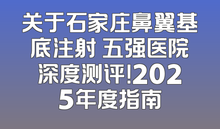 关于石家庄鼻翼基底注射 五强医院深度测评！2025年度指南