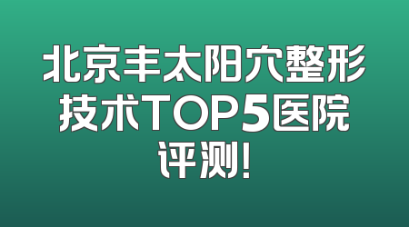 北京丰太阳穴整形技术TOP5医院评测！