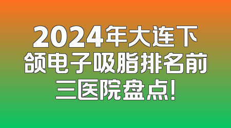 2024年大连下颌电子吸脂排名前三医院盘点！