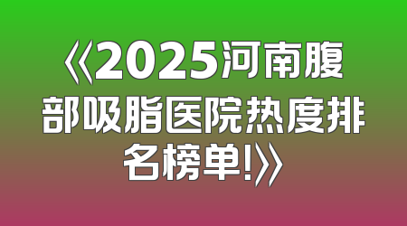 《2025河南腹部吸脂医院热度排名榜单！》