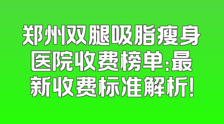 郑州双腿吸脂瘦身医院收费榜单：最新收费标准解析！
