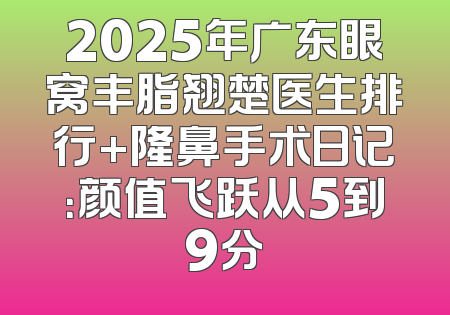 2025年广东眼窝丰脂翘楚医生排行+隆鼻手术日记：颜值飞跃从5到9分