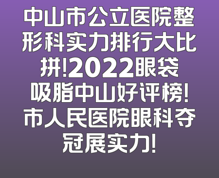 中山市公立医院整形科实力排行大比拼！2022眼袋吸脂中山好评榜！市人民医院眼科夺冠展实力！