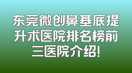 东莞微创鼻基底提升术医院排名榜前三医院介绍!