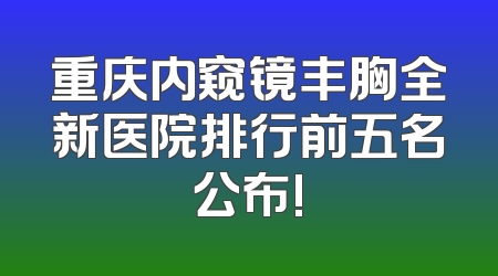 重庆内窥镜丰胸全新医院排行前五名公布!