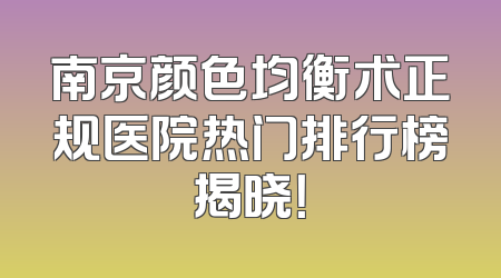 南京颜色均衡术正规医院热门排行榜揭晓！