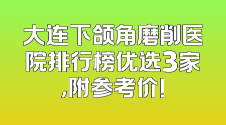 大连下颌角磨削医院排行榜优选3家，附参考价!