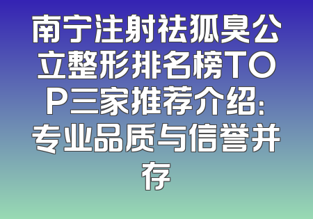 南宁注射祛狐臭公立整形排名榜TOP三家推荐介绍：专业品质与信誉并存