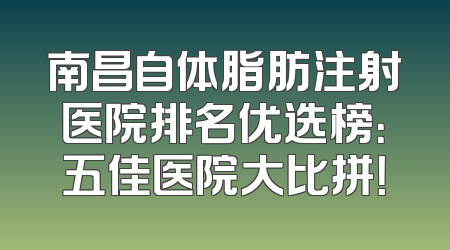 南昌自体脂肪注射医院排名优选榜：五佳医院大比拼！