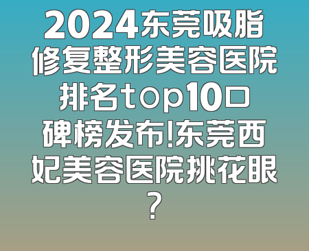 2024东莞吸脂修复整形美容医院排名top10口碑榜发布！东莞西妃美容医院挑花眼？
