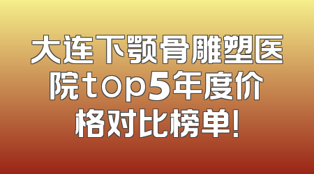 大连下颚骨雕塑医院top5年度价格对比榜单！