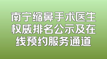 南宁缩鼻手术医生权威排名公示及在线预约服务通道
