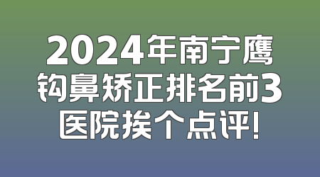 2024年南宁鹰钩鼻矫正排名前3医院挨个点评!
