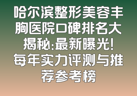 哈尔滨整形美容丰胸医院口碑排名大揭秘：最新曝光！每年实力评测与推荐参考榜