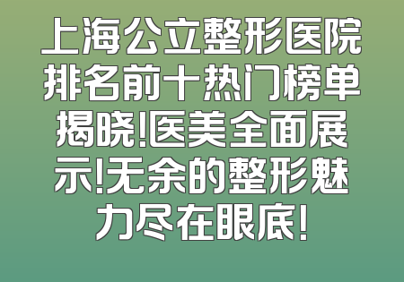 上海公立整形医院排名前十热门榜单揭晓！医美全面展示！无余的整形魅力尽在眼底！