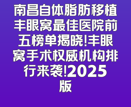 南昌自体脂肪移植丰眼窝最佳医院前五榜单揭晓！丰眼窝手术权威机构排行来袭！2025版