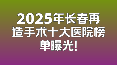 2025年长春再造手术十大医院榜单曝光！