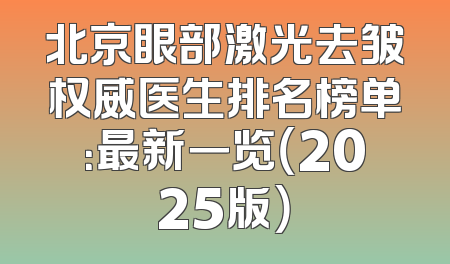 北京眼部激光去皱权威医生排名榜单：最新一览（2025版）