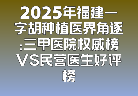 2025年福建一字胡种植医界角逐：三甲医院权威榜VS民营医生好评榜