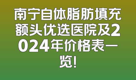 南宁自体脂肪填充额头优选医院及2024年价格表一览!
