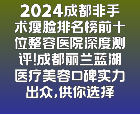 2024成都非手术瘦脸排名榜前十位整容医院深度测评！成都丽兰蓝湖医疗美容口碑实力出众，供你选择