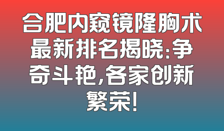合肥内窥镜隆胸术最新排名揭晓：争奇斗艳，各家创新繁荣！