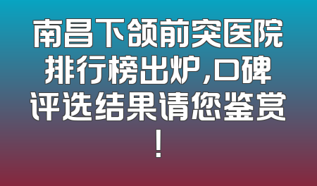 南昌下颌前突医院排行榜出炉，口碑评选结果请您鉴赏！