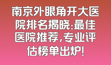 南京外眼角开大医院排名揭晓：最佳医院推荐，专业评估榜单出炉！