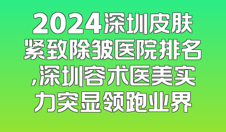 2024深圳皮肤紧致除皱医院排名，深圳容术医美实力突显领跑业界