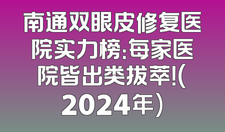南通双眼皮修复医院实力榜：每家医院皆出类拔萃！(2024年)
