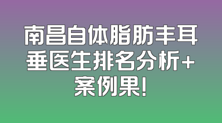 南昌自体脂肪丰耳垂医生排名分析+案例果!
