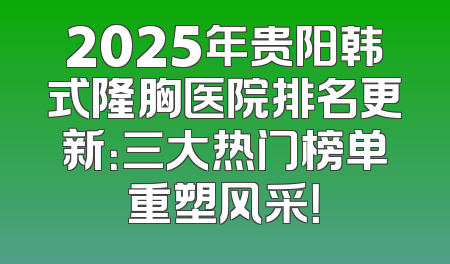 2025年贵阳韩式隆胸医院排名更新：三大热门榜单重塑风采！