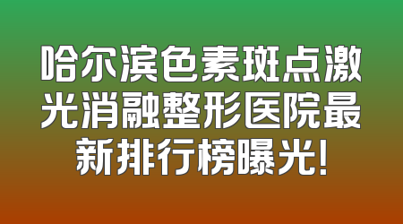 哈尔滨色素斑点激光消融整形医院最新排行榜曝光！