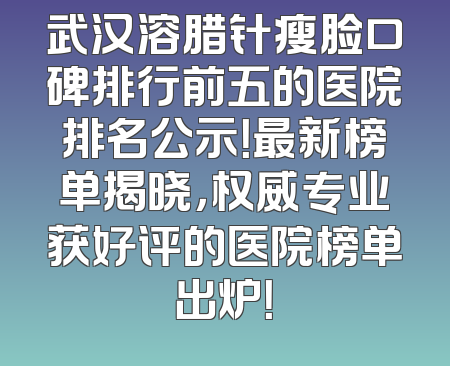 武汉溶腊针瘦脸口碑排行前五的医院排名公示！最新榜单揭晓，权威专业获好评的医院榜单出炉！