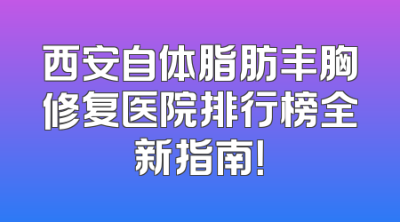 西安自体脂肪丰胸修复医院排行榜全新指南！