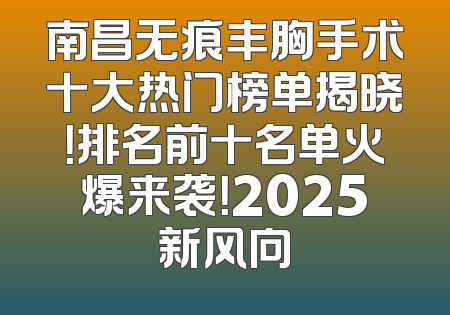 南昌无痕丰胸手术十大热门榜单揭晓！排名前十名单火爆来袭！2025新风向