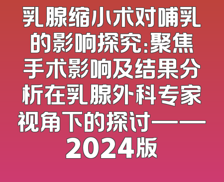 乳腺缩小术对哺乳的影响探究：聚焦手术影响及结果分析在乳腺外科专家视角下的探讨——2024版