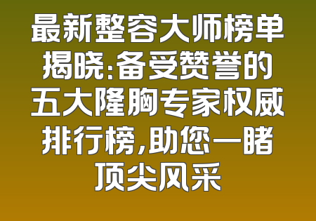 最新整容大师榜单揭晓：备受赞誉的五大隆胸专家权威排行榜，助您一睹顶尖风采