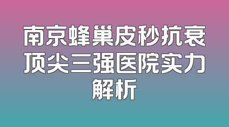 南京蜂巢皮秒抗衰顶尖三强医院实力解析