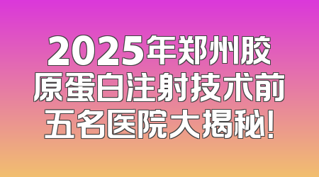 2025年郑州胶原蛋白注射技术前五名医院大揭秘！