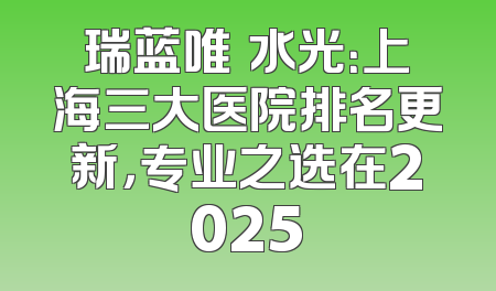 瑞蓝唯瑅水光：上海三大医院排名更新，专业之选在2025