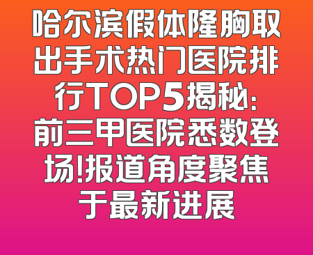 哈尔滨假体隆胸取出手术热门医院排行TOP5揭秘：前三甲医院悉数登场！报道角度聚焦于最新进展