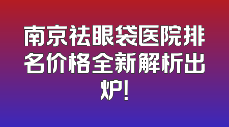 南京祛眼袋医院排名价格全新解析出炉！