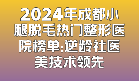 2024年成都小腿脱毛热门整形医院榜单：逆龄社医美技术领先