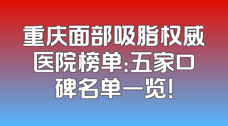 重庆面部吸脂权威医院榜单：五家口碑名单一览！