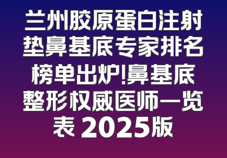 兰州胶原蛋白注射垫鼻基底专家排名榜单出炉！鼻基底整形权威医师一览表 2025版