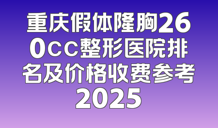 重庆假体隆胸260cc整形医院排名及价格收费参考2025