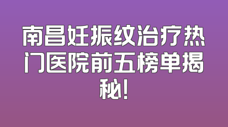 南昌妊振纹治疗热门医院前五榜单揭秘！