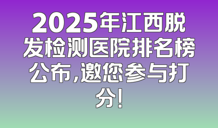 2025年江西脱发检测医院排名榜公布，邀您参与打分！